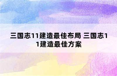 三国志11建造最佳布局 三国志11建造最佳方案